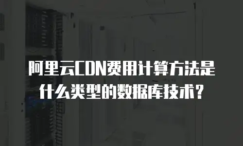 阿里云CDN费用计算方法是什么类型的数据库技术？