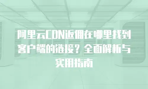 阿里云CDN返佣在哪里找到客户端的链接？全面解析与实用指南