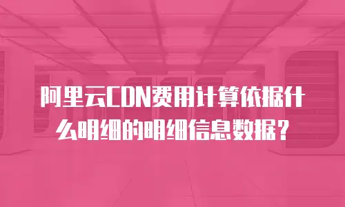 阿里云CDN费用计算依据什么明细的明细信息数据？
