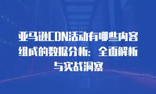 亚马逊CDN活动有哪些内容组成的数据分析：全面解析与实战洞察