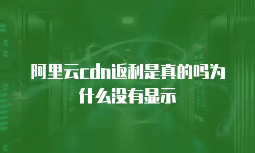 阿里云cdn返利是真的吗为什么没有显示