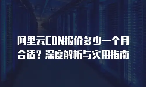 阿里云CDN报价多少一个月合适？深度解析与实用指南