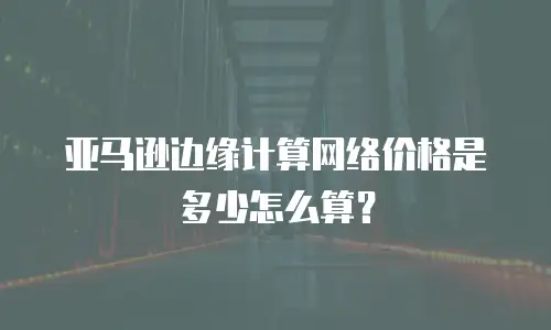 亚马逊边缘计算网络价格是多少怎么算？