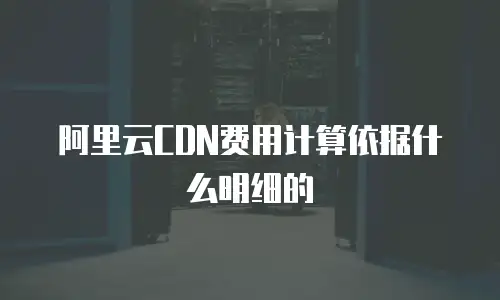 阿里云CDN费用计算依据什么明细的