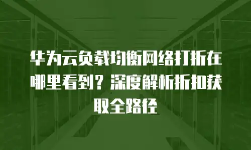 华为云负载均衡网络打折在哪里看到？深度解析折扣获取全路径