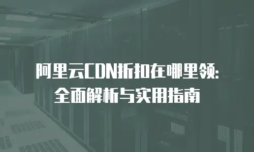 阿里云CDN折扣在哪里领：全面解析与实用指南