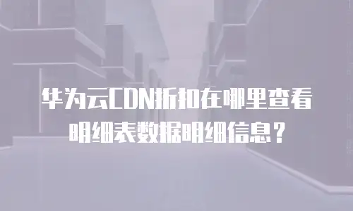 华为云CDN折扣在哪里查看明细表数据明细信息？
