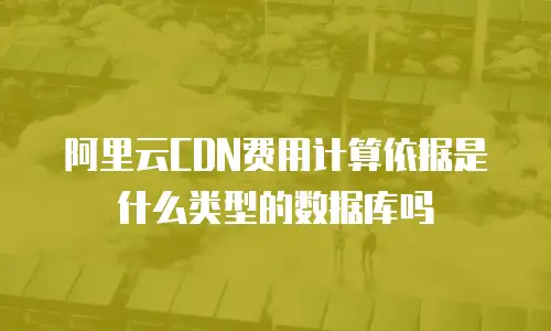 阿里云CDN费用计算依据是什么类型的数据库吗