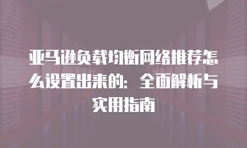 亚马逊负载均衡网络推荐怎么设置出来的：全面解析与实用指南