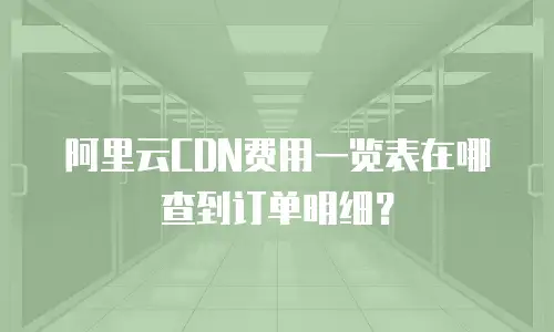 阿里云CDN费用一览表在哪查到订单明细？