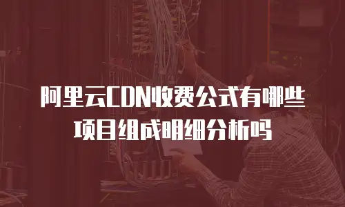 阿里云CDN收费公式有哪些项目组成明细分析吗