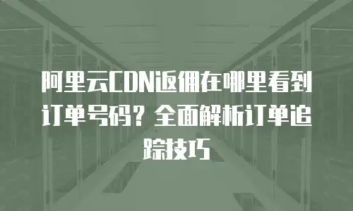 阿里云CDN返佣在哪里看到订单号码？全面解析订单追踪技巧