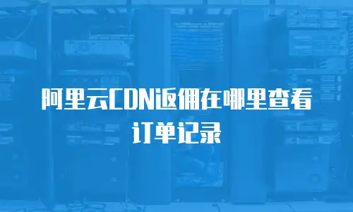 阿里云CDN返佣在哪里查看订单记录