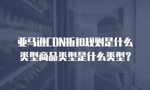 亚马逊CDN折扣规则是什么类型商品类型是什么类型？