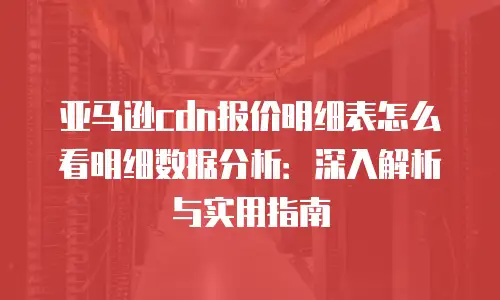 亚马逊cdn报价明细表怎么看明细数据分析：深入解析与实用指南