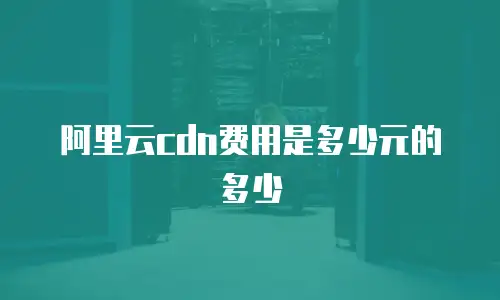 阿里云cdn费用是多少元的多少