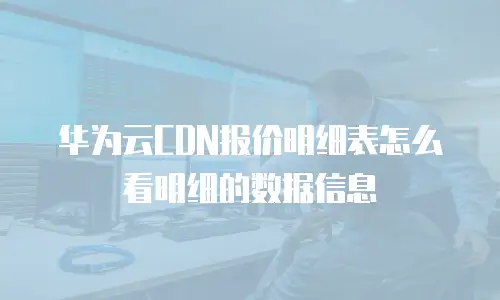 华为云CDN报价明细表怎么看明细的数据信息