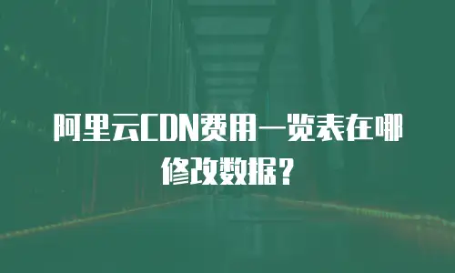阿里云CDN费用一览表在哪修改数据？