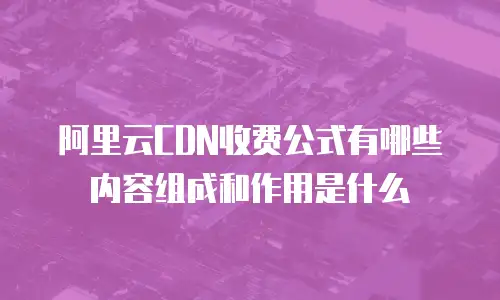 阿里云CDN收费公式有哪些内容组成和作用是什么