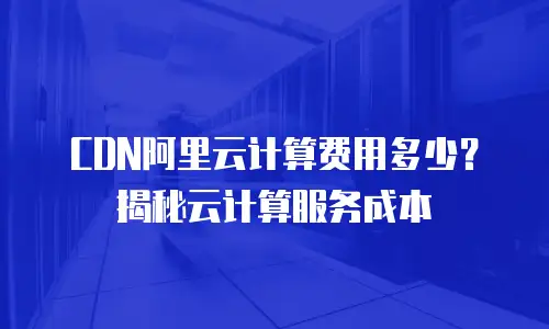 CDN阿里云计算费用多少？揭秘云计算服务成本