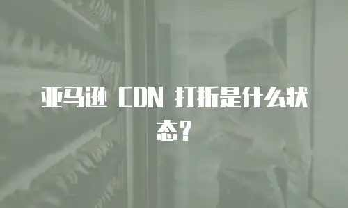 亚马逊 CDN 打折是什么状态？