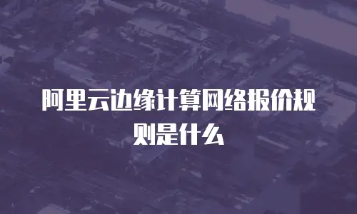 阿里云边缘计算网络报价规则是什么