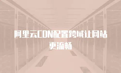  阿里云CDN配置跨域让网站更流畅