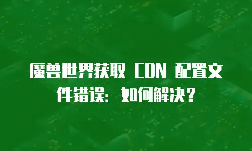 魔兽世界获取 CDN 配置文件错误：如何解决？