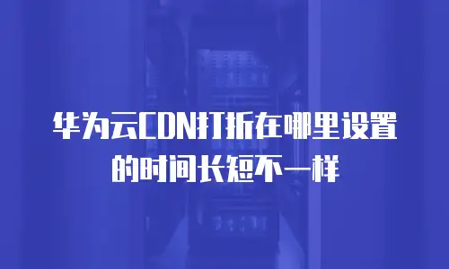 华为云CDN打折在哪里设置的时间长短不一样