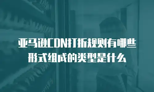 亚马逊CDN打折规则有哪些形式组成的类型是什么