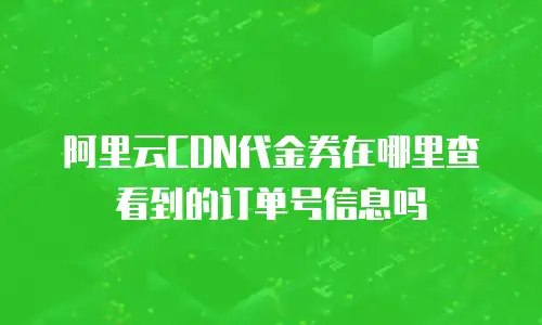 阿里云CDN代金券在哪里查看到的订单号信息吗