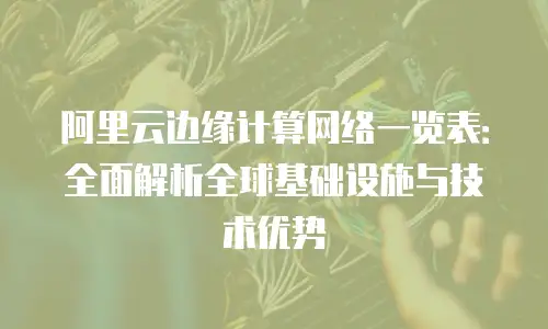 阿里云边缘计算网络一览表：全面解析全球基础设施与技术优势
