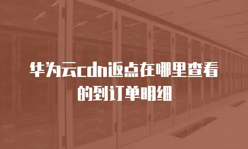华为云cdn返点在哪里查看的到订单明细
