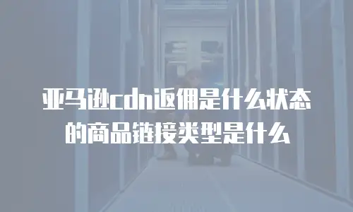 亚马逊cdn返佣是什么状态的商品链接类型是什么
