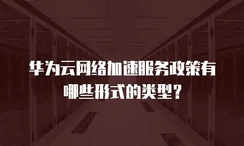 华为云网络加速服务政策有哪些形式的类型？