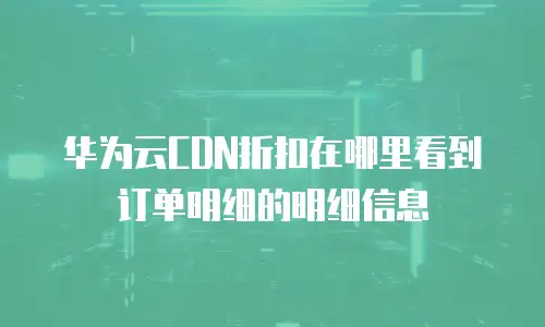 华为云CDN折扣在哪里看到订单明细的明细信息