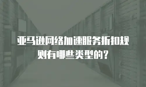亚马逊网络加速服务折扣规则有哪些类型的？
