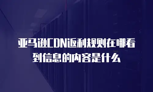 亚马逊CDN返利规则在哪看到信息的内容是什么
