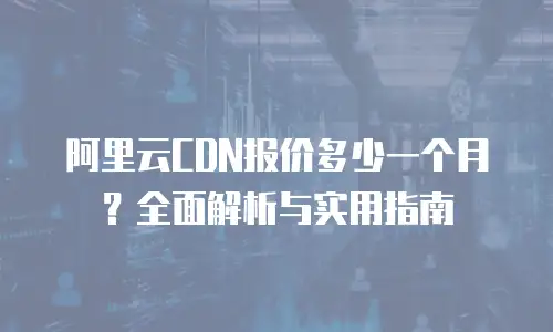阿里云CDN报价多少一个月？全面解析与实用指南