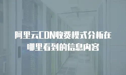 阿里云CDN收费模式分析在哪里看到的信息内容
