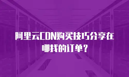 阿里云CDN购买技巧分享在哪找的订单？