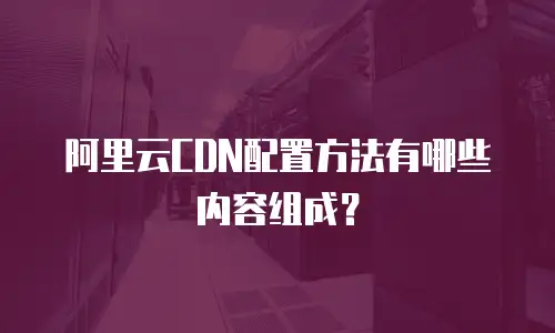 阿里云CDN配置方法有哪些内容组成？