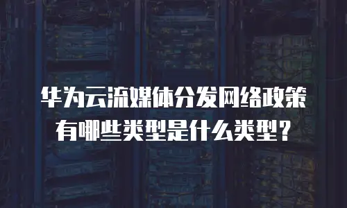 华为云流媒体分发网络政策有哪些类型是什么类型？