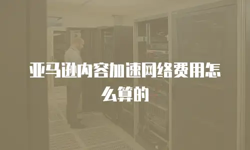 亚马逊内容加速网络费用怎么算的