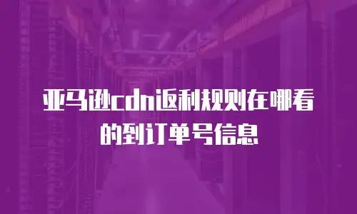 亚马逊cdn返利规则在哪看的到订单号信息