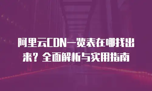 阿里云CDN一览表在哪找出来？全面解析与实用指南