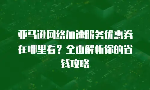 亚马逊网络加速服务优惠券在哪里看？全面解析你的省钱攻略