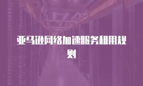 亚马逊网络加速服务租用规则
