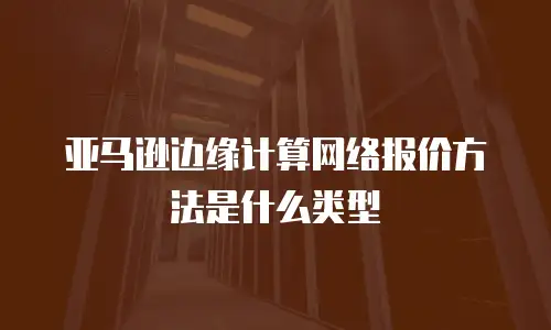 亚马逊边缘计算网络报价方法是什么类型