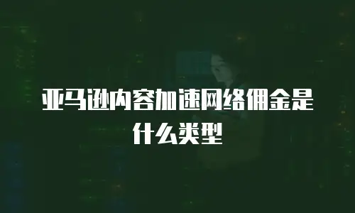 亚马逊内容加速网络佣金是什么类型